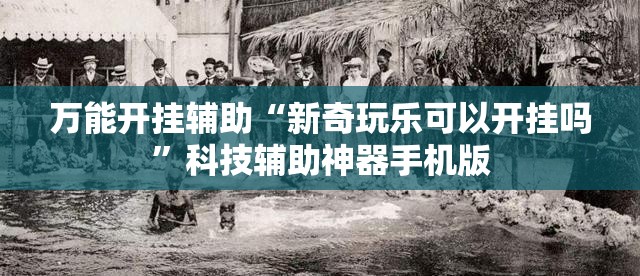 万能开挂辅助“新奇玩乐可以开挂吗”科技辅助神器手机版