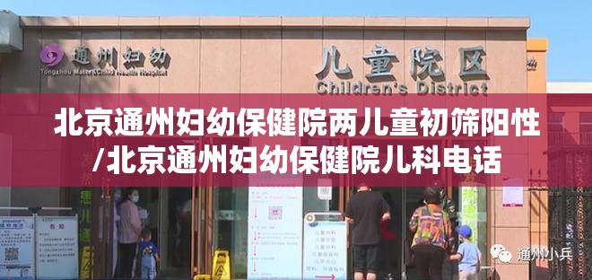 北京通州妇幼保健院两儿童初筛阳性/北京通州妇幼保健院儿科电话 北京通州妇幼保健院两儿童初筛阳性/北京通州妇幼保健院儿科电话