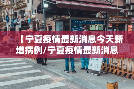 【宁夏疫情最新消息今天新增病例/宁夏疫情最新消息今日新增】