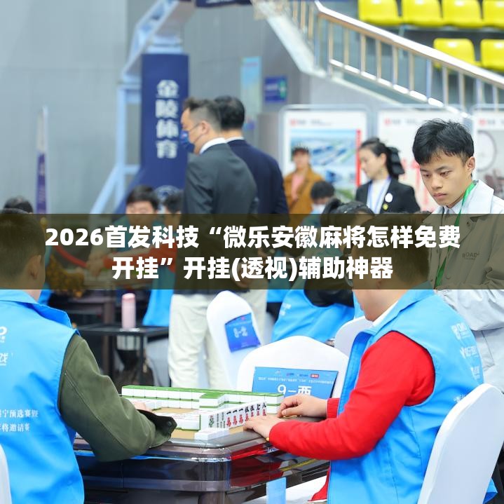 2026首发科技“微乐安徽麻将怎样免费开挂”开挂(透视)辅助神器
