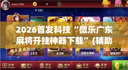 2026首发科技“微乐广东麻将开挂神器下载”(辅助神器)开挂详细教程