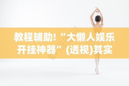 教程辅助!“大懒人娱乐开挂神器”(透视)其实确实有挂
