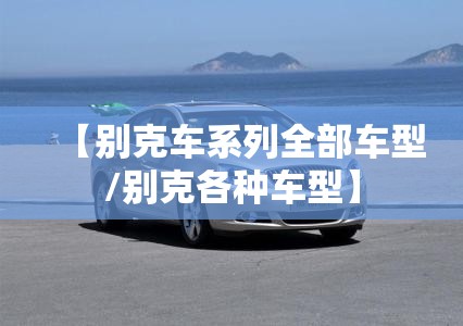 【别克车系列全部车型/别克各种车型】