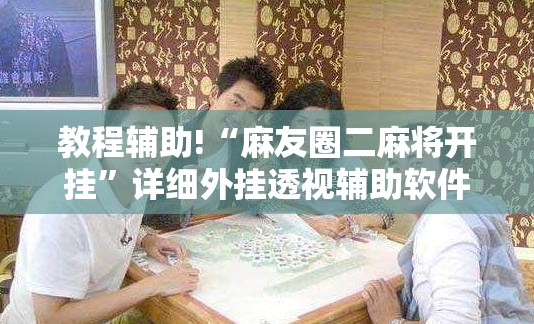 教程辅助!“麻友圈二麻将开挂”详细外挂透视辅助软件教程