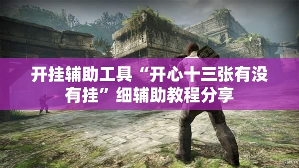 开挂辅助工具“开心十三张有没有挂	”细辅助教程分享