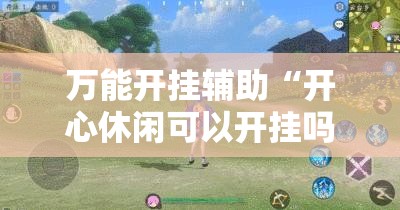 万能开挂辅助“开心休闲可以开挂吗”详细分享装挂步骤