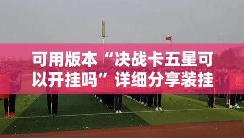 可用版本“决战卡五星可以开挂吗	”详细分享装挂步骤