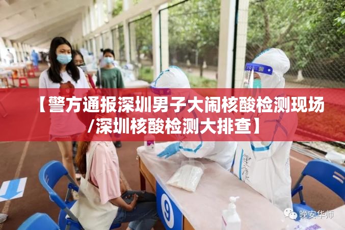 【警方通报深圳男子大闹核酸检测现场/深圳核酸检测大排查】