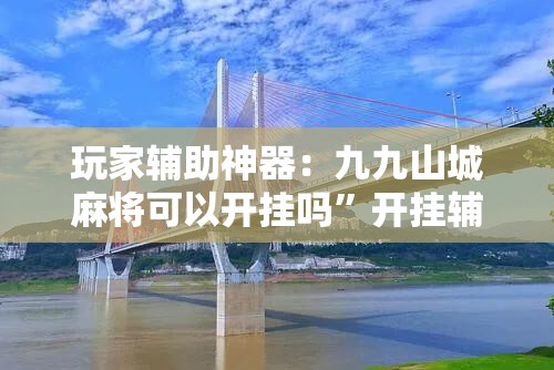 玩家辅助神器：九九山城麻将可以开挂吗”开挂辅助脚本+详细开挂安装教程