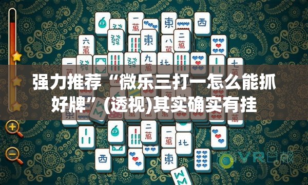 强力推荐“微乐三打一怎么能抓好牌”(透视)其实确实有挂