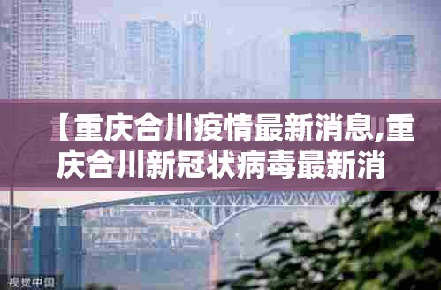 【重庆合川疫情最新消息,重庆合川新冠状病毒最新消息】