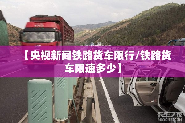 【央视新闻铁路货车限行/铁路货车限速多少】