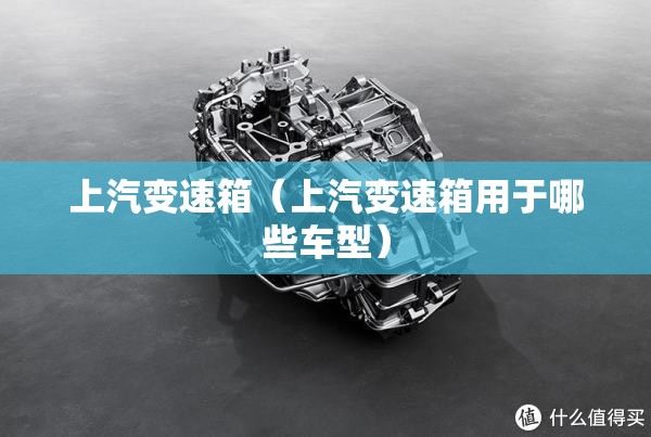 上汽变速箱(上汽变速箱用于哪些车型) 上汽变速箱(上汽变速箱用于哪些车型)
