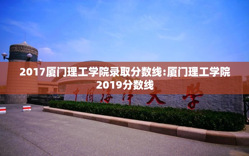 2017厦门理工学院录取分数线:厦门理工学院2019分数线 2017厦门理工学院录取分数线:厦门理工学院2019分数线