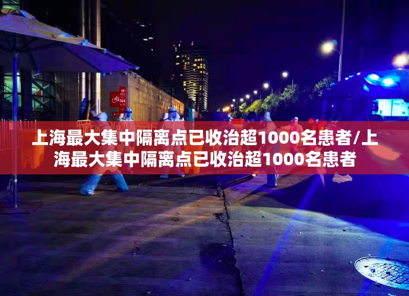上海最大集中隔离点已收治超1000名患者/上海最大集中隔离点已收治超1000名患者