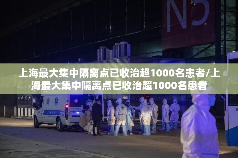 上海最大集中隔离点已收治超1000名患者/上海最大集中隔离点已收治超1000名患者