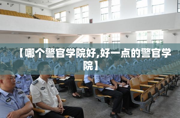 【哪个警官学院好,好一点的警官学院】 【哪个警官学院好,好一点的警官学院】