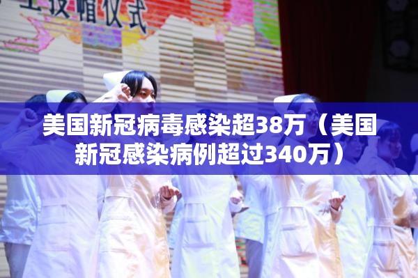 美国新冠病毒感染超38万(美国新冠感染病例超过340万) 美国新冠病毒感染超38万(美国新冠感染病例超过340万)