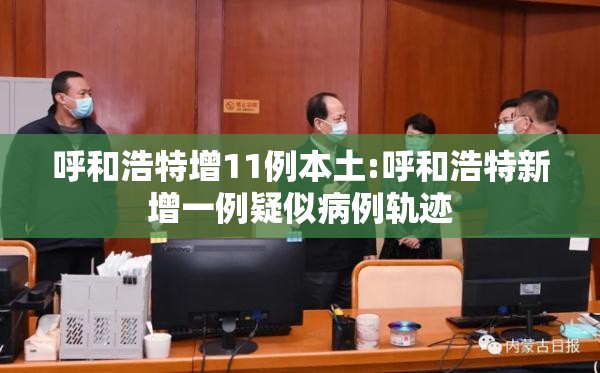 呼和浩特增11例本土:呼和浩特新增一例疑似病例轨迹