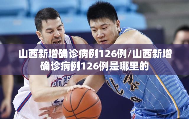 山西新增确诊病例126例/山西新增确诊病例126例是哪里的 山西新增确诊病例126例/山西新增确诊病例126例是哪里的