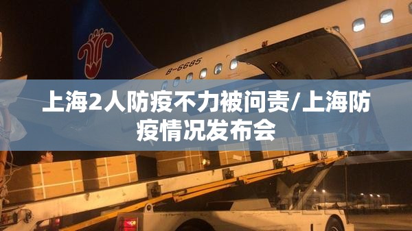 上海2人防疫不力被问责/上海防疫情况发布会 上海2人防疫不力被问责/上海防疫情况发布会