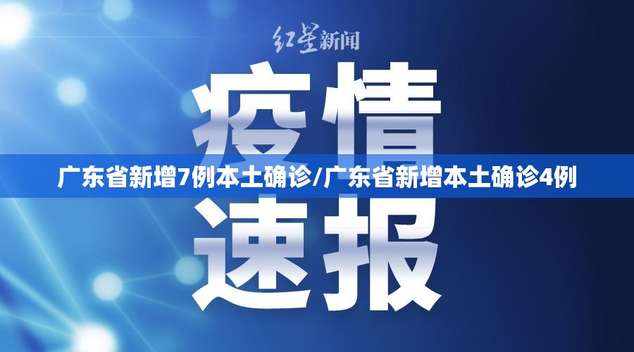 广东省新增7例本土确诊/广东省新增本土确诊4例