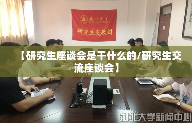 【研究生座谈会是干什么的/研究生交流座谈会】 【研究生座谈会是干什么的/研究生交流座谈会】