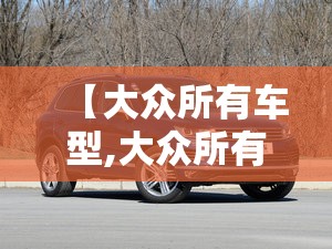 【大众所有车型,大众所有车型及价格】 【大众所有车型,大众所有车型及价格】