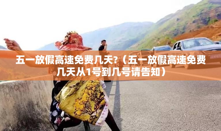 五一放假高速免费几天?（五一放假高速免费几天从1号到几号请告知）