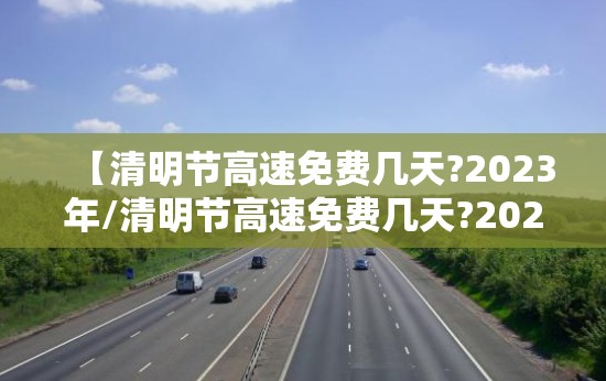 【清明节高速免费几天?2023年/清明节高速免费几天?2023年】 【清明节高速免费几天?2023年/清明节高速免费几天?2023年】