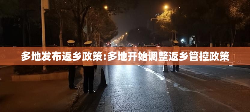 多地发布返乡政策:多地开始调整返乡管控政策 多地发布返乡政策:多地开始调整返乡管控政策
