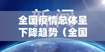 全国疫情总体呈下降趋势(全国疫情总体呈下降趋势的城市) 全国疫情总体呈下降趋势(全国疫情总体呈下降趋势的城市)