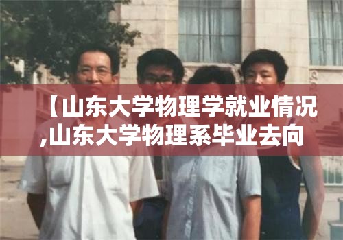 【山东大学物理学就业情况,山东大学物理系毕业去向】 【山东大学物理学就业情况,山东大学物理系毕业去向】