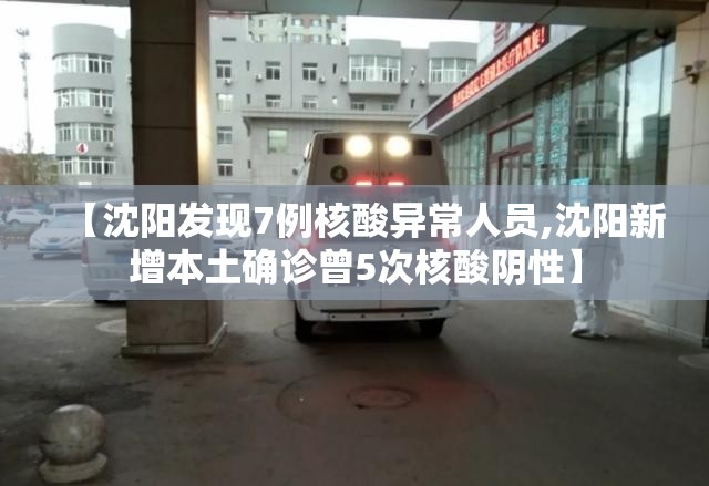 【沈阳发现7例核酸异常人员,沈阳新增本土确诊曾5次核酸阴性】 【沈阳发现7例核酸异常人员,沈阳新增本土确诊曾5次核酸阴性】