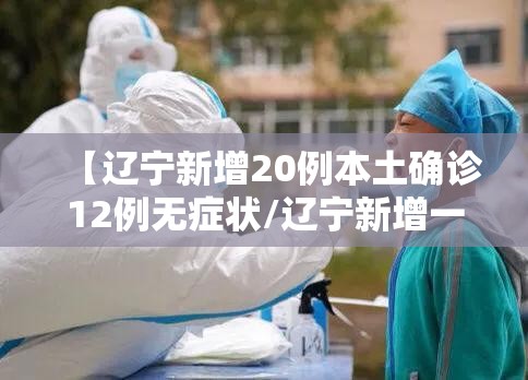 【辽宁新增20例本土确诊12例无症状/辽宁新增一例本土无症状感染者】