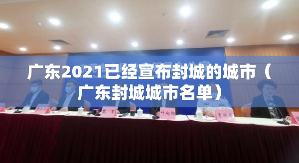 广东2021已经宣布封城的城市（广东封城城市名单）