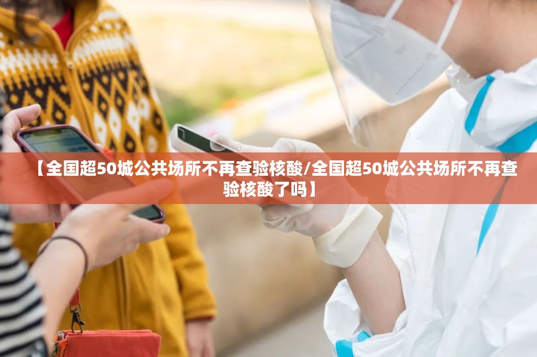 【全国超50城公共场所不再查验核酸/全国超50城公共场所不再查验核酸了吗】
