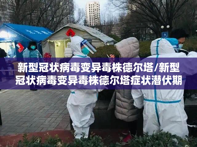 新型冠状病毒变异毒株德尔塔/新型冠状病毒变异毒株德尔塔症状潜伏期 新型冠状病毒变异毒株德尔塔/新型冠状病毒变异毒株德尔塔症状潜伏期