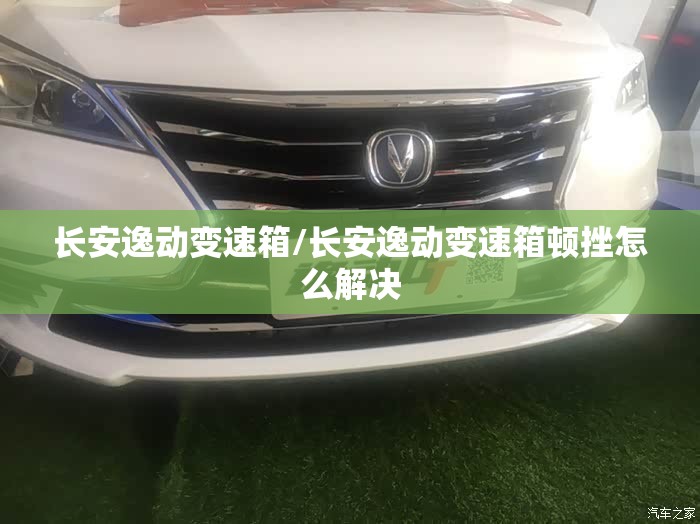 长安逸动变速箱/长安逸动变速箱顿挫怎么解决