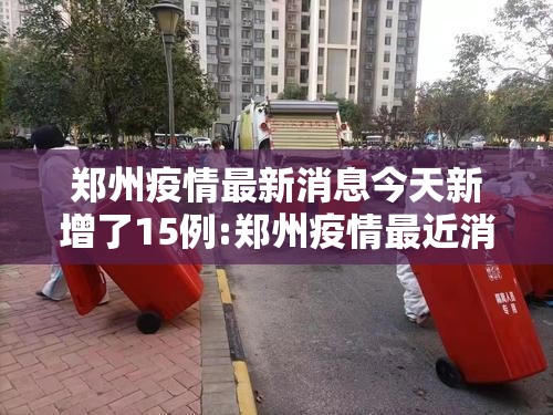郑州疫情最新消息今天新增了15例:郑州疫情最近消息