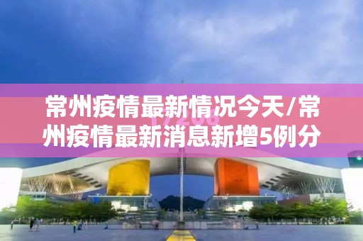 常州疫情最新情况今天/常州疫情最新消息新增5例分布情况