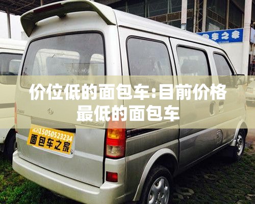 价位低的面包车:目前价格最低的面包车 价位低的面包车:目前价格最低的面包车