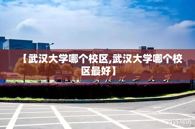 【武汉大学哪个校区,武汉大学哪个校区最好】