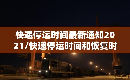 快递停运时间最新通知2021/快递停运时间和恢复时间 快递停运时间最新通知2021/快递停运时间和恢复时间