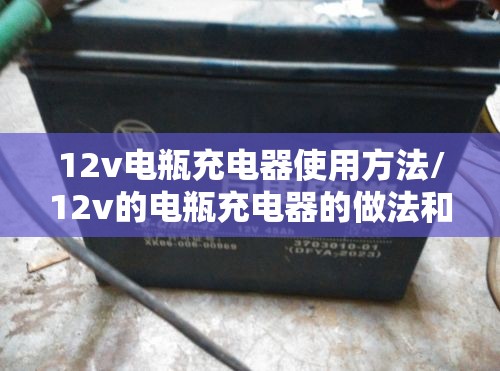 12v电瓶充电器使用方法/12v的电瓶充电器的做法和需要的东西