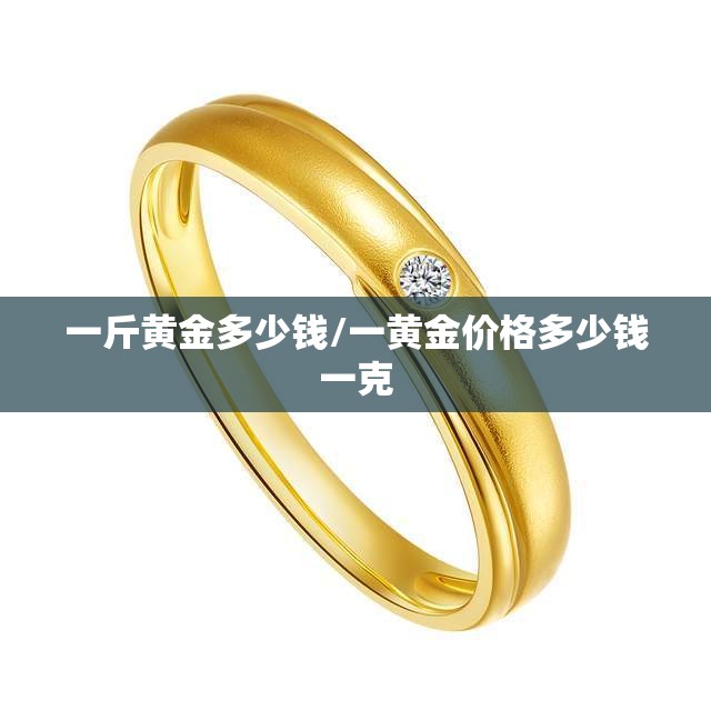 一斤黄金多少钱/一黄金价格多少钱一克