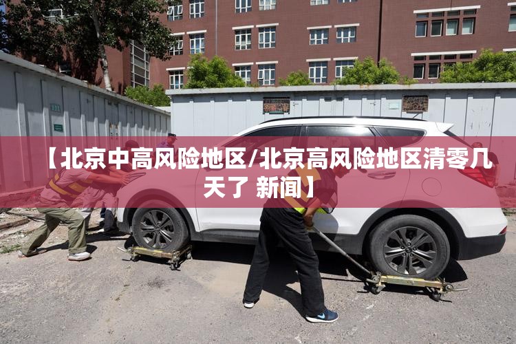 【北京中高风险地区/北京高风险地区清零几天了 新闻】