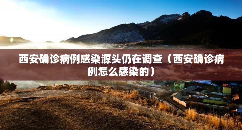 西安确诊病例感染源头仍在调查（西安确诊病例怎么感染的）
