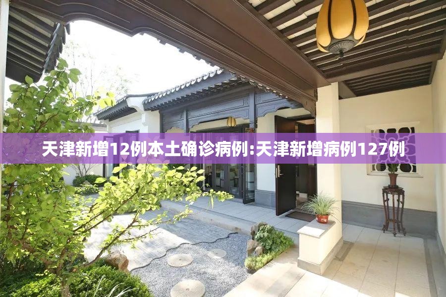 天津新增12例本土确诊病例:天津新增病例127例