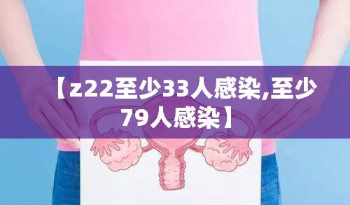 【z22至少33人感染,至少79人感染】 【z22至少33人感染,至少79人感染】